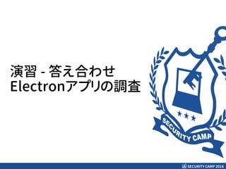 SECURITY CAMP 2016
演習 - 答え合わせ
Electronアプリの調査
 