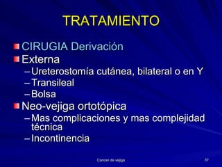 TRATAMIENTO CIRUGIA Derivación Externa Ureterostomía cutánea, bilateral o en Y Transileal Bolsa  Neo-vejiga ortotópica Mas complicaciones y mas complejidad técnica Incontinencia 