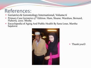 References:
 Geriatrics & Gerontology International, Volume 6
 Primary Care Geriatrics 5th Edition. Ham, Sloane, Warshaw, Bernard,
  Flaherty. 2007. Mosby
 Encyclopedia of Aging And Public Health By Sana Loue, Martha
  Sajatovic




                                                          Thank you
 