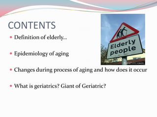 CONTENTS
 Definition of elderly…


 Epidemiology of aging


 Changes during process of aging and how does it occur


 What is geriatrics? Giant of Geriatric?
 