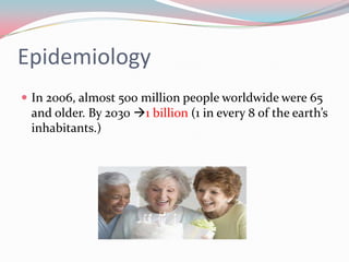 Epidemiology
 In 2006, almost 500 million people worldwide were 65
 and older. By 2030 1 billion (1 in every 8 of the earth’s
 inhabitants.)
 