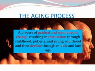 THE AGING PROCESS

  A process of gradual and spontaneous
 change, resulting in maturation through
childhood, puberty, and young adulthood
and then decline through middle and late
                    age
 