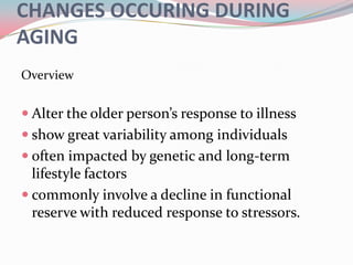 CHANGES OCCURING DURING
AGING
Overview


 Alter the older person’s response to illness
 show great variability among individuals
 often impacted by genetic and long-term
  lifestyle factors
 commonly involve a decline in functional
  reserve with reduced response to stressors.
 