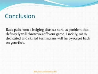 Conclusion
Back pain from a bulging disc is a serious problem that
definitely will throw you off your game. Luckily, many
dedicated and skilled technicians will help you get back
on your feet.
http://www.robertmuscio.com/
 