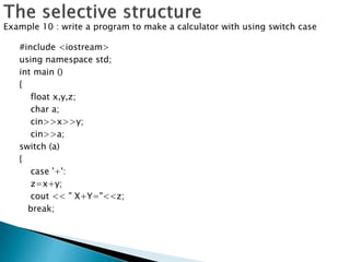 #include <iostream>
using namespace std;
int main ()
{
float x,y,z;
char a;
cin>>x>>y;
cin>>a;
switch (a)
{
case '+':
z=x+y;
cout << " X+Y="<<z;
break;
Example 10 : write a program to make a calculator with using switch case
 