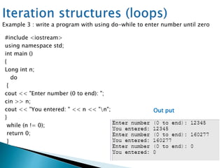 #include <iostream>
using namespace std;
int main ()
{
Long int n;
do
{
cout << "Enter number (0 to end): ";
cin >> n;
cout << "You entered: " << n << "n";
}
while (n != 0);
return 0;
}
Example 3 : write a program with using do-while to enter number until zero
Out put
 