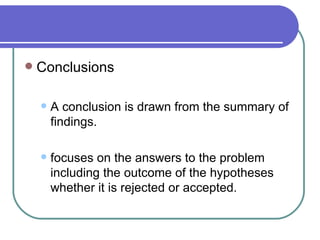    Conclusions

       A conclusion is drawn from the summary of
        findings.

       focuses on the answers to the problem
        including the outcome of the hypotheses
        whether it is rejected or accepted.
 