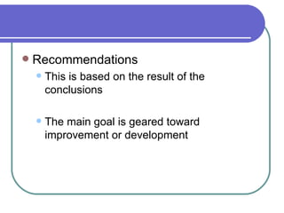    Recommendations
       This is based on the result of the
        conclusions

       The main goal is geared toward
        improvement or development
 