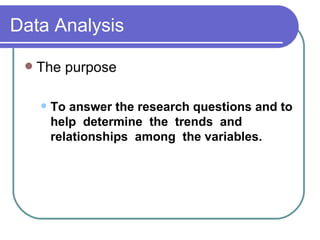 Data Analysis

    The purpose

        To answer the research questions and to
         help determine the trends and
         relationships among the variables.
 