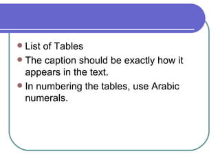  List of Tables
 The caption should be exactly how it
  appears in the text.
 In numbering the tables, use Arabic
  numerals.
 