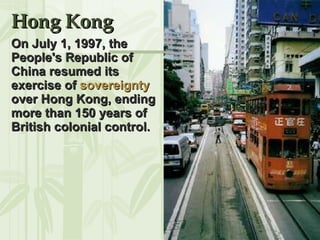 Hong Kong On July 1, 1997, the People's Republic of China resumed its exercise of  sovereignty  over Hong Kong, ending more than 150 years of British colonial control.  