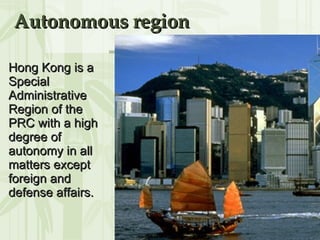 Autonomous region Hong Kong is a Special Administrative Region of the PRC with a high degree of autonomy in all matters except foreign and defense affairs.  