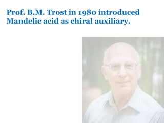 Prof. B.M. Trost in 1980 introduced
Mandelic acid as chiral auxiliary.
 