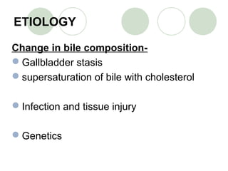 ETIOLOGY
Change in bile composition-
Gallbladder stasis
supersaturation of bile with cholesterol
Infection and tissue injury
Genetics
 