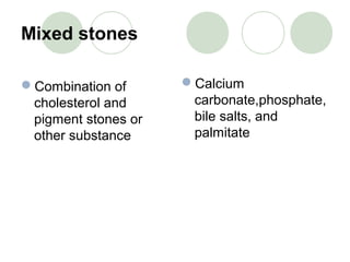 Mixed stones
Combination of
cholesterol and
pigment stones or
other substance
Calcium
carbonate,phosphate,
bile salts, and
palmitate
 