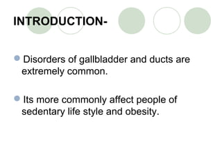 INTRODUCTION-
Disorders of gallbladder and ducts are
extremely common.
Its more commonly affect people of
sedentary life style and obesity.
 