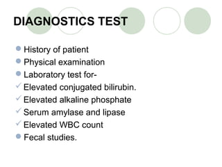 DIAGNOSTICS TEST
History of patient
Physical examination
Laboratory test for-
Elevated conjugated bilirubin.
Elevated alkaline phosphate
Serum amylase and lipase
Elevated WBC count
Fecal studies.
 