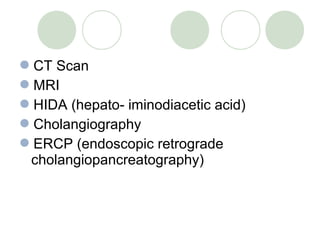 CT Scan
MRI
HIDA (hepato- iminodiacetic acid)
Cholangiography
ERCP (endoscopic retrograde
cholangiopancreatography)
 