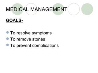 MEDICAL MANAGEMENT
GOALS-
To resolve symptoms
To remove stones
To prevent complications
 