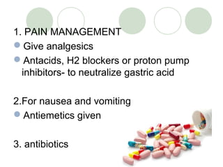 1. PAIN MANAGEMENT
Give analgesics
Antacids, H2 blockers or proton pump
inhibitors- to neutralize gastric acid
2.For nausea and vomiting
Antiemetics given
3. antibiotics
 