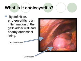 What is it cholecystitis?
 By definition,
cholecystitis is an
inflammation of the
gallbladder wall and
nearby abdominal
lining.
Abdominal wall
Gallbladder
 