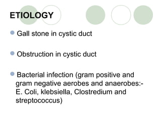 ETIOLOGY
Gall stone in cystic duct
Obstruction in cystic duct
Bacterial infection (gram positive and
gram negative aerobes and anaerobes:-
E. Coli, klebsiella, Clostredium and
streptococcus)
 