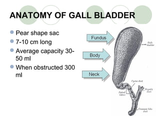 ANATOMY OF GALL BLADDER
Pear shape sac
7-10 cm long
Average capacity 30-
50 ml
When obstructed 300
ml
 