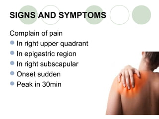 SIGNS AND SYMPTOMS
Complain of pain
In right upper quadrant
In epigastric region
In right subscapular
Onset sudden
Peak in 30min
 