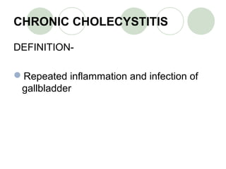 CHRONIC CHOLECYSTITIS
DEFINITION-
Repeated inflammation and infection of
gallbladder
 