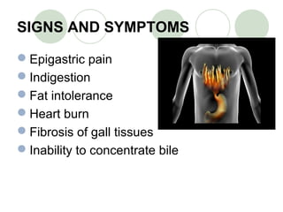 SIGNS AND SYMPTOMS
Epigastric pain
Indigestion
Fat intolerance
Heart burn
Fibrosis of gall tissues
Inability to concentrate bile
 