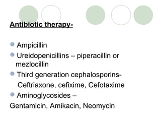 Antibiotic therapy-
Ampicillin
Ureidopenicillins – piperacillin or
mezlocillin
Third generation cephalosporins-
Ceftriaxone, cefixime, Cefotaxime
Aminoglycosides –
Gentamicin, Amikacin, Neomycin
 