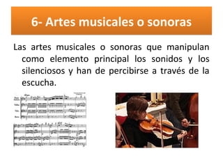 6- Artes musicales o sonoras6- Artes musicales o sonoras
Las artes musicales o sonoras que manipulan
como elemento principal los sonidos y los
silenciosos y han de percibirse a través de la
escucha.
 