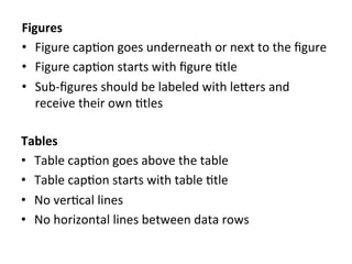 Figures	
  
•  Figure	
  cap8on	
  goes	
  underneath	
  or	
  next	
  to	
  the	
  ﬁgure	
  
•  Figure	
  cap8on	
  starts	
  with	
  ﬁgure	
  8tle	
  
•  Sub-­‐ﬁgures	
  should	
  be	
  labeled	
  with	
  leSers	
  and	
  
receive	
  their	
  own	
  8tles	
  
Tables	
  
•  Table	
  cap8on	
  goes	
  above	
  the	
  table	
  
•  Table	
  cap8on	
  starts	
  with	
  table	
  8tle	
  
•  No	
  ver8cal	
  lines	
  
•  No	
  horizontal	
  lines	
  between	
  data	
  rows	
  
 