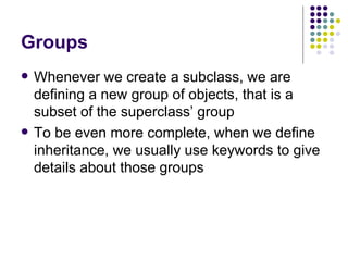 Groups Whenever we create a subclass, we are defining a new group of objects, that is a subset of the superclass’ group To be even more complete, when we define inheritance, we usually use keywords to give details about those groups 