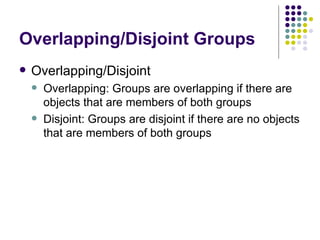 Overlapping/Disjoint Groups Overlapping/Disjoint Overlapping: Groups are overlapping if there are objects that are members of both groups Disjoint: Groups are disjoint if there are no objects that are members of both groups 