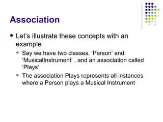 Association Let’s illustrate these concepts with an example Say we have two classes, ‘Person’ and ‘MusicalInstrument’ , and an association called ‘Plays’ The association Plays represents all instances where a Person plays a Musical Instrument 