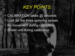 KEY POINTS: CALIBRATION takes 20 seconds Look for the three spinning zeroes No movement during calibration Shield unit during calibration 