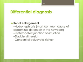 19

Differential diagnosis
 Renal

enlargement
–Hydronephrosis (most common cause of
abdominal distension in the newborn)
–Ureteropelvic junction obstruction
–Bladder distension
–Congenital polycystic kidney

 