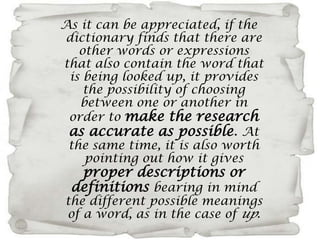 As it can be appreciated, if the dictionary finds that there are other words or expressions that also contain the word that is being looked up, it provides the possibility of choosing between one or another in order to make the research as accurate as possible. At the same time, it is also worth pointing out how it gives proper descriptions or definitions bearing in mind the different possible meanings of a word, as in the case of up.