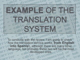 EXAMPLE OF THE TRANSLATION SYSTEMTo conclude with the review, I am going to check how the translation service works, from English into Spanish, although there are many other language, but probably these two will be the most developed ones.