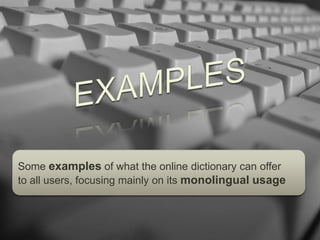 EXAMPLESSome examples of what the online dictionary can offer to all users, focusing mainly on its monolingual usage