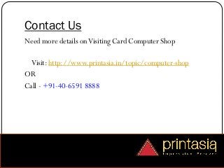 Contact Us
Need more details onVisiting Card Computer Shop
Visit: http://www.printasia.in/topic/computer-shop
OR
Call - +91-40-6591 8888
 