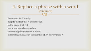 
the reason for X = why
despite the fact that = even though
in the event that = if
in a situation where = when
concerning the matter of = about
a decrease/increase in the number of X= fewer/more X
4. Replace a phrase with a word
(continued)
 