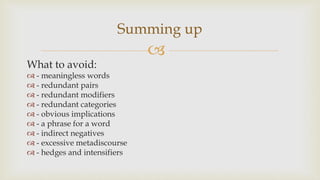 
What to avoid:
 - meaningless words
 - redundant pairs
 - redundant modifiers
 - redundant categories
 - obvious implications
 - a phrase for a word
 - indirect negatives
 - excessive metadiscourse
 - hedges and intensifiers
Summing up
 