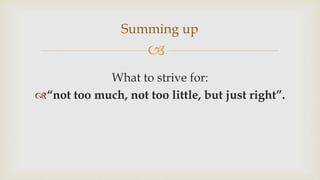 
What to strive for:
“not too much, not too little, but just right”.
Summing up
 