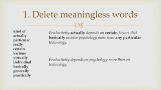 
1. Delete meaningless words
kind of
actually
particular
really
certain
various
virtually
individual
basically
generally
practically
Productivity actually depends on certain factors that
basically involve psychology more than any particular
technology.
Productivity depends on psychology more than on
technology.
 