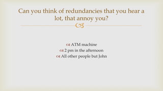 
 ATM machine
 2 pm in the afternoon
 All other people but John
Can you think of redundancies that you hear a
lot, that annoy you?
 