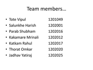 Team members…
• Tote Vipul
• Salunkhe Harish
• Parab Shubham
• Kakamare Mrinali
• Katkam Rahul
• Thorat Omkar
• Jadhav Yatiraj
1201049
1202001
1202016
1202012
1202017
1202020
1202025
 