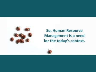 So, Human Resource
Management is a need
for the today’s context.
 