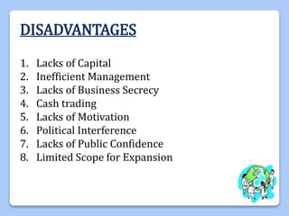 DISADVANTAGES
1. Lacks of Capital
2. Inefficient Management
3. Lacks of Business Secrecy
4. Cash trading
5. Lacks of Motivation
6. Political Interference
7. Lacks of Public Confidence
8. Limited Scope for Expansion
 